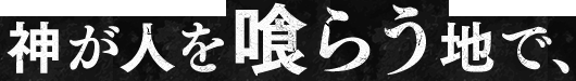 神が人を喰らう地で、