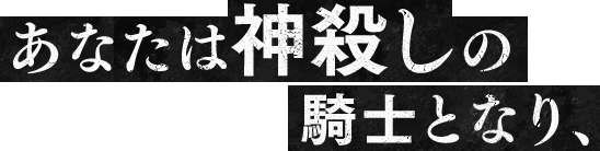 あなたは神殺しの騎士となり、