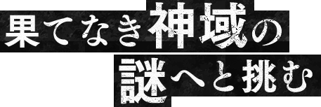 果てなき神域の謎へと挑む