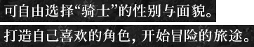 可自由选择“骑士”的性别与面貌。打造自己喜欢的角色，开始冒险的旅途。